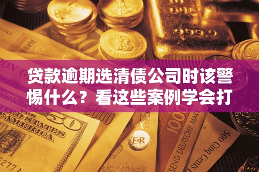北京贷款逾期选清债公司时该警惕什么？看这些案例学会打翻身仗