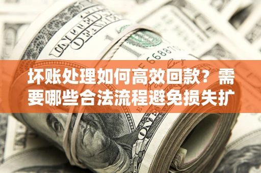 北京坏账处理如何高效回款？需要哪些合法流程避免损失扩大？
