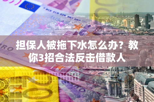 北京担保人被拖下水怎么办？教你3招合法反击借款人