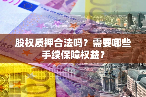 北京股权质押合法吗？需要哪些手续保障权益？