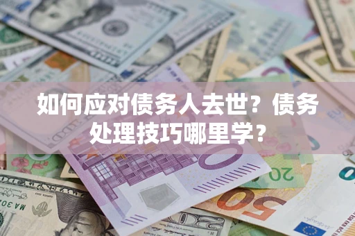 北京如何应对债务人去世？债务处理技巧哪里学？