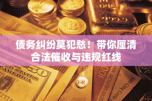 北京债务纠纷莫犯愁！带你厘清合法催收与违规红线