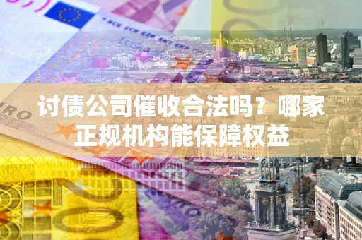 北京讨债公司催收合法吗？哪家正规机构能保障权益