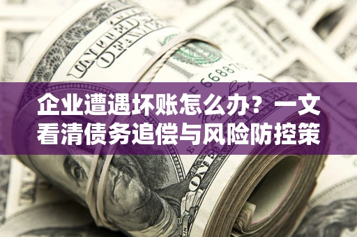 北京企业遭遇坏账怎么办？一文看清债务追偿与风险防控策略