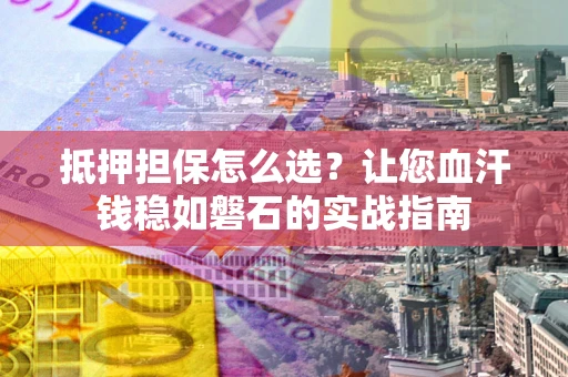 北京抵押担保怎么选？让您血汗钱稳如磐石的实战指南