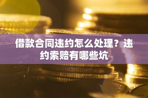 北京借款合同违约怎么处理？违约索赔有哪些坑