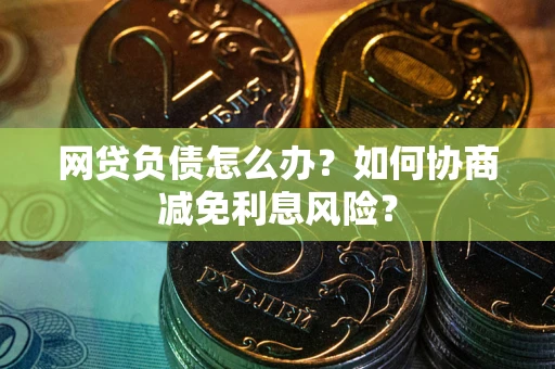 北京网贷负债怎么办？如何协商减免利息风险？