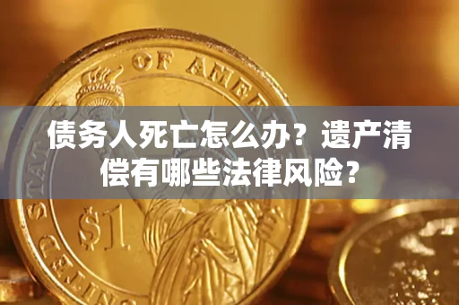 北京债务人死亡怎么办？遗产清偿有哪些法律风险？