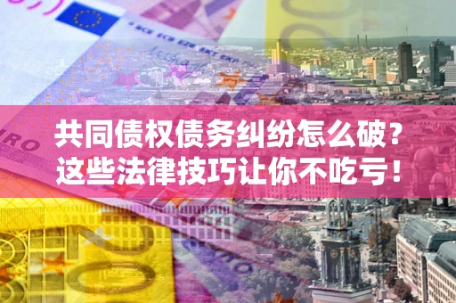 北京共同债权债务纠纷怎么破？这些法律技巧让你不吃亏！