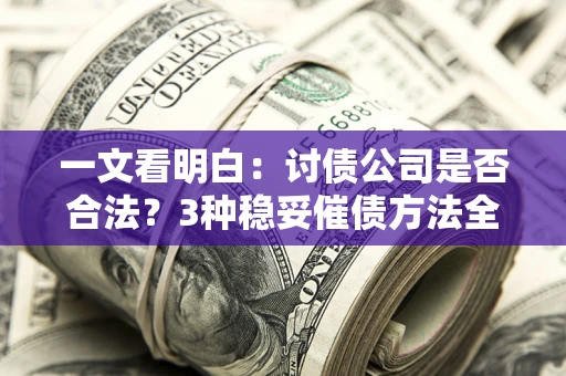 北京一文看明白：讨债公司是否合法？3种稳妥催债方法全解析