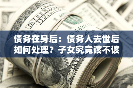 北京债务在身后：债务人去世后如何处理？子女究竟该不该还钱？