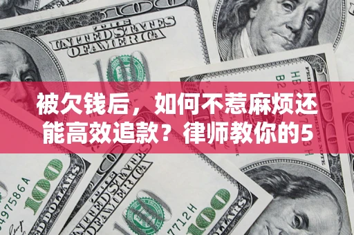 北京被欠钱后，如何不惹麻烦还能高效追款？律师教你的5步合法讨债法