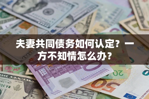 北京夫妻共同债务如何认定？一方不知情怎么办？
