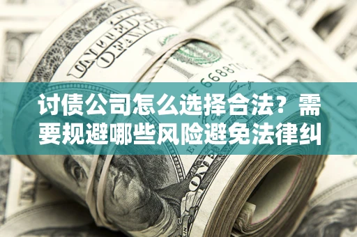 北京讨债公司怎么选择合法?需要规避哪些风险避免法律纠纷? 北京讨债公司怎么选择合法?需要规避哪些风险避免法律纠纷?