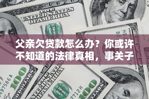 北京父亲欠贷款怎么办？你或许不知道的法律真相，事关子女未来
