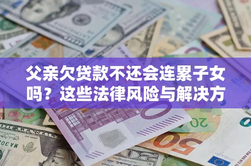 北京父亲欠贷款不还会连累子女吗？这些法律风险与解决方法要早知道！