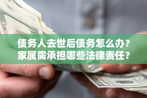 北京债务人去世后债务怎么办？家属需承担哪些法律责任？