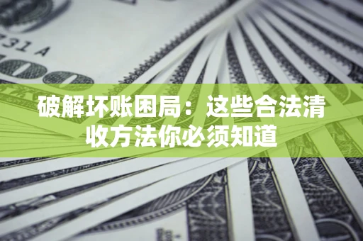 北京破解坏账困局：这些合法清收方法你必须知道