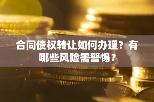 北京合同债权转让如何办理？有哪些风险需警惕？