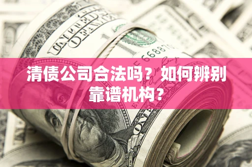 北京清债公司合法吗?如何辨别靠谱机构? 北京清债公司合法吗?如何辨别靠谱机构?