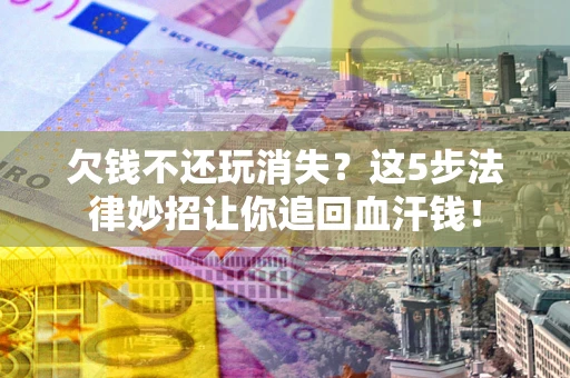 北京欠钱不还玩消失？这5步法律妙招让你追回血汗钱！