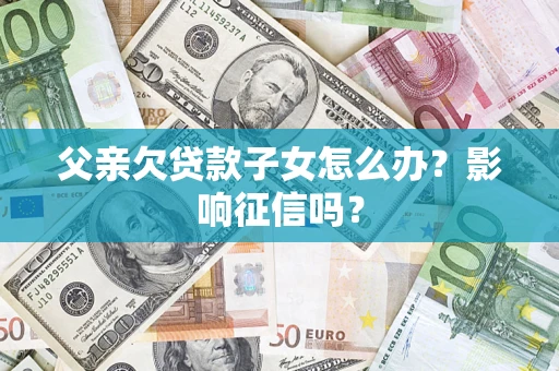 北京父亲欠贷款子女怎么办？影响征信吗？