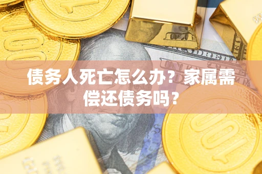 北京债务人死亡怎么办？家属需偿还债务吗？