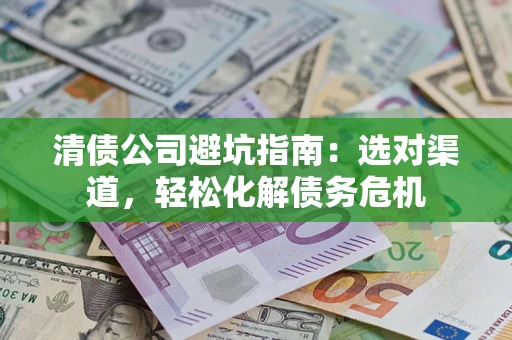 北京清债公司避坑指南：选对渠道，轻松化解债务危机