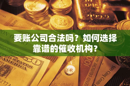 北京要账公司合法吗？如何选择靠谱的催收机构？