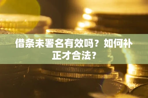 北京借条未署名有效吗？如何补正才合法？