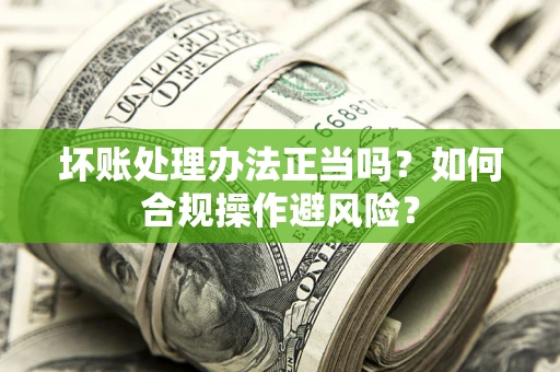 北京坏账处理办法正当吗？如何合规操作避风险？