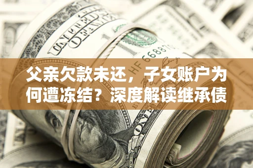 北京父亲欠款未还，子女账户为何遭冻结？深度解读继承债务迷局