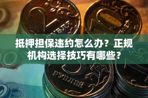 北京抵押担保违约怎么办？正规机构选择技巧有哪些？