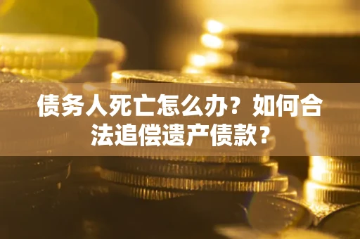 北京债务人死亡怎么办？如何合法追偿遗产债款？