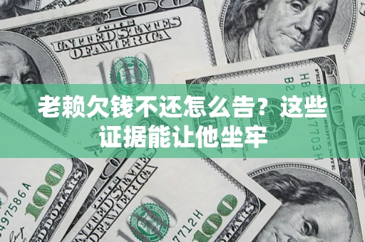 北京老赖欠钱不还怎么告？这些证据能让他坐牢