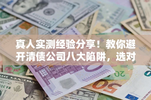 北京真人实测经验分享！教你避开清债公司八大陷阱，选对机构少走十年弯路