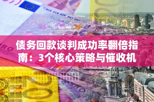 北京债务回款谈判成功率翻倍指南：3个核心策略与催收机构避坑法则