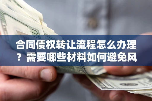 北京合同债权转让流程怎么办理？需要哪些材料如何避免风险？
