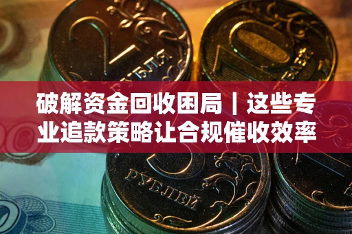 北京破解资金回收困局｜这些专业追款策略让合规催收效率翻倍