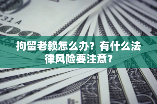 北京拘留老赖怎么办？有什么法律风险要注意？