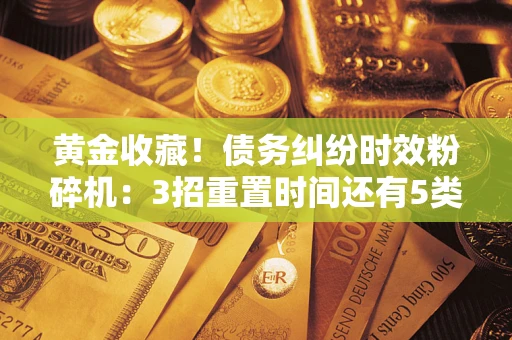 北京黄金收藏！债务纠纷时效粉碎机：3招重置时间还有5类不设年限的特殊债务