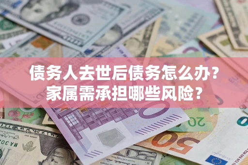北京债务人去世后债务怎么办？家属需承担哪些风险？