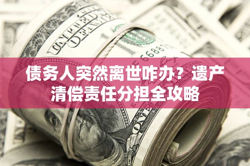 北京债务人突然离世咋办？遗产清偿责任分担全攻略