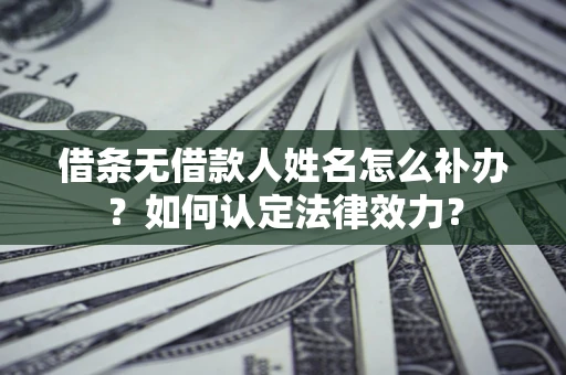 北京借条无借款人姓名怎么补办？如何认定法律效力？