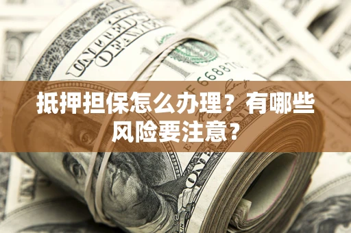 北京抵押担保怎么办理？有哪些风险要注意？