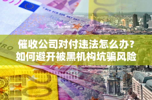 北京催收公司对付违法怎么办？如何避开被黑机构坑骗风险