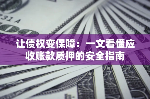 北京让债权变保障：一文看懂应收账款质押的安全指南