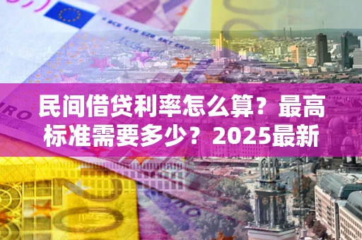 北京民间借贷利率怎么算？最高标准需要多少？2025最新避坑指南