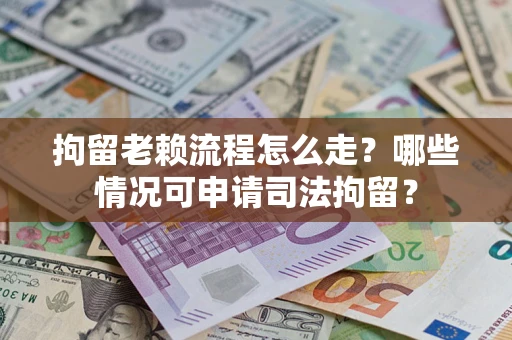 北京拘留老赖流程怎么走？哪些情况可申请司法拘留？