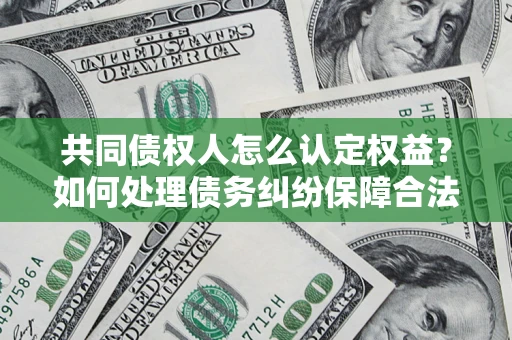 北京共同债权人怎么认定权益？如何处理债务纠纷保障合法权益？